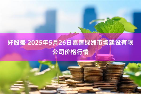 好股盛 2025年5月26日嘉善绿洲市场建设有限公司价格行情