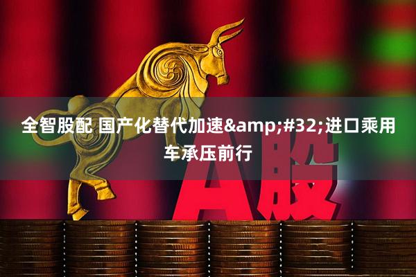 全智股配 国产化替代加速 进口乘用车承压前行