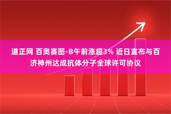 道正网 百奥赛图-B午前涨超3% 近日宣布与百济神州达成抗体分子全球许可协议