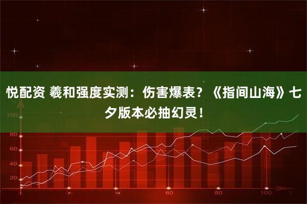 悦配资 羲和强度实测：伤害爆表？《指间山海》七夕版本必抽幻灵！