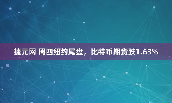 捷元网 周四纽约尾盘，比特币期货跌1.63%