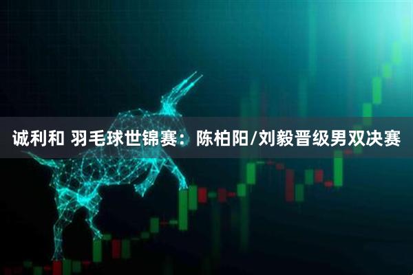 诚利和 羽毛球世锦赛：陈柏阳/刘毅晋级男双决赛