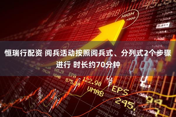 恒瑞行配资 阅兵活动按照阅兵式、分列式2个步骤进行 时长约70分钟