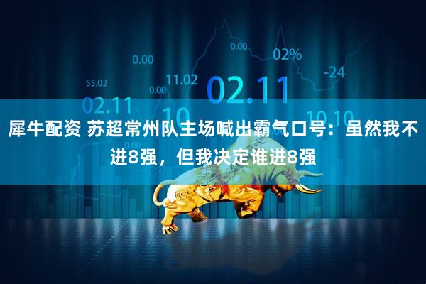 犀牛配资 苏超常州队主场喊出霸气口号：虽然我不进8强，但我决定谁进8强