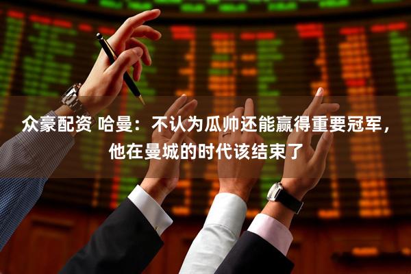 众豪配资 哈曼：不认为瓜帅还能赢得重要冠军，他在曼城的时代该结束了