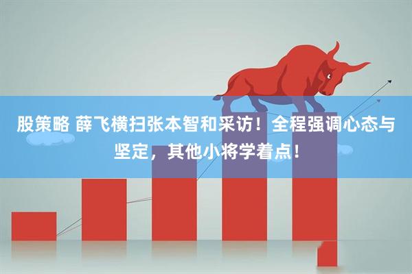 股策略 薛飞横扫张本智和采访！全程强调心态与坚定，其他小将学着点！