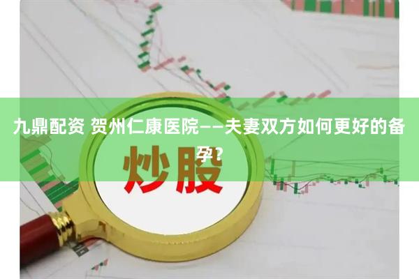 九鼎配资 贺州仁康医院——夫妻双方如何更好的备孕？