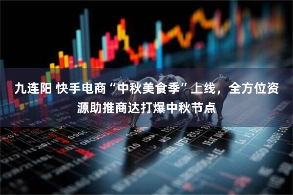九连阳 快手电商“中秋美食季”上线，全方位资源助推商达打爆中秋节点