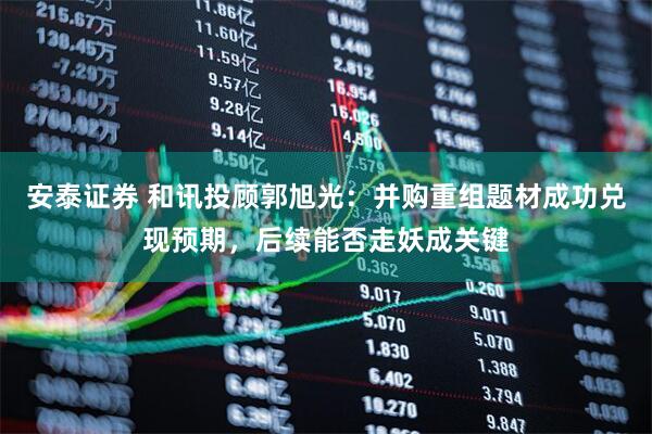 安泰证券 和讯投顾郭旭光：并购重组题材成功兑现预期，后续能否走妖成关键