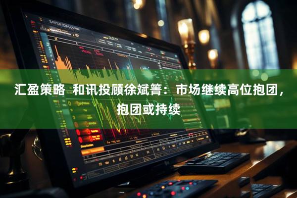 汇盈策略  和讯投顾徐斌箐：市场继续高位抱团，抱团或持续