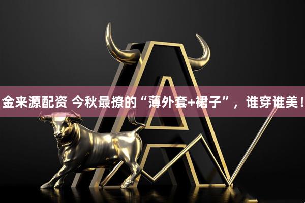 金来源配资 今秋最撩的“薄外套+裙子”，谁穿谁美！