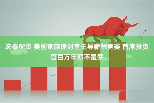 宏泰配资 美国家族理财室主导薪酬竞赛 首席投资官百万年薪不是梦