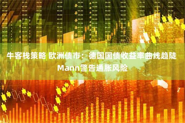 牛客栈策略 欧洲债市：德国国债收益率曲线趋陡 Mann警告通胀风险