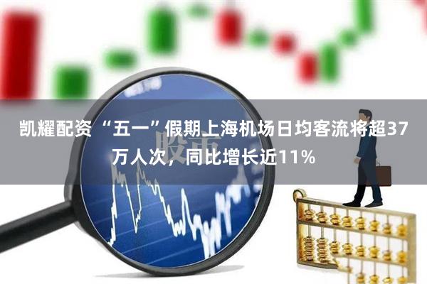 凯耀配资 “五一”假期上海机场日均客流将超37万人次，同比增长近11%