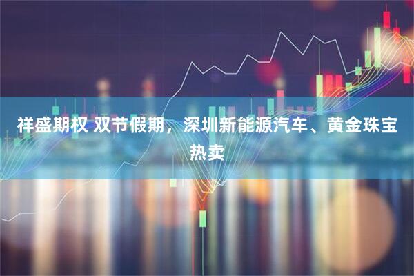 祥盛期权 双节假期，深圳新能源汽车、黄金珠宝热卖