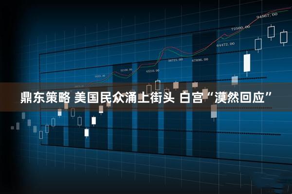 鼎东策略 美国民众涌上街头 白宫“漠然回应”