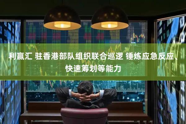 利赢汇 驻香港部队组织联合巡逻 锤炼应急反应、快速筹划等能力
