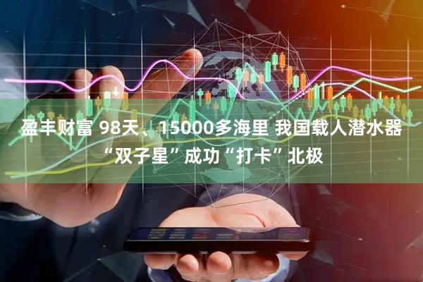 盈丰财富 98天、15000多海里 我国载人潜水器“双子星”成功“打卡”北极