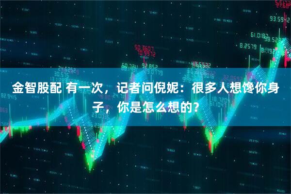 金智股配 有一次，记者问倪妮：很多人想馋你身子，你是怎么想的？
