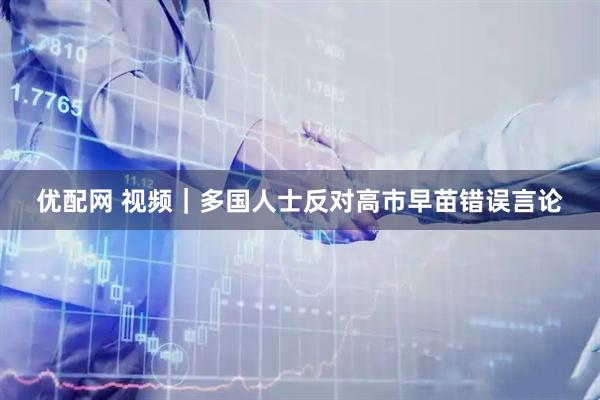 优配网 视频｜多国人士反对高市早苗错误言论