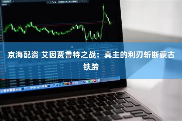京海配资 艾因贾鲁特之战：真主的利刃斩断蒙古铁蹄
