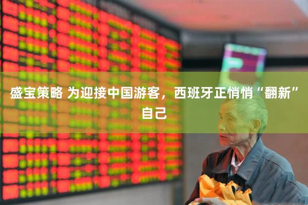 盛宝策略 为迎接中国游客，西班牙正悄悄“翻新”自己