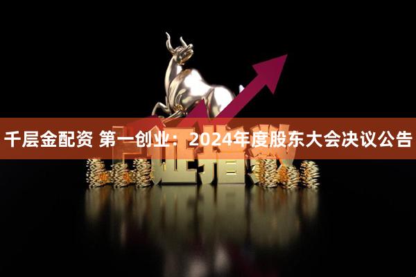 千层金配资 第一创业：2024年度股东大会决议公告