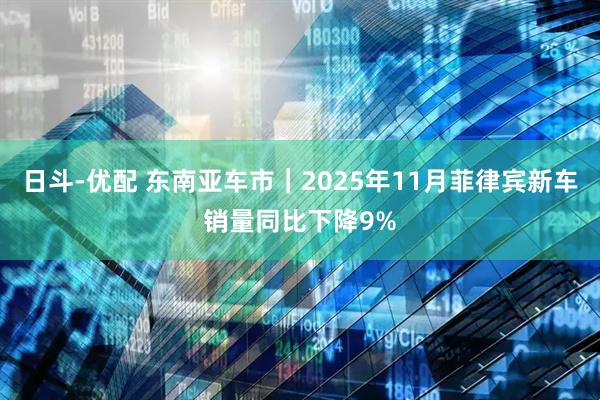 日斗-优配 东南亚车市｜2025年11月菲律宾新车销量同比下降9%