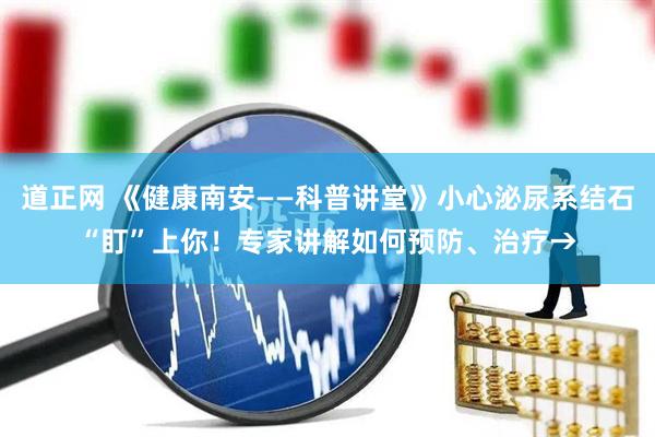 道正网 《健康南安——科普讲堂》小心泌尿系结石“盯”上你！专家讲解如何预防、治疗→