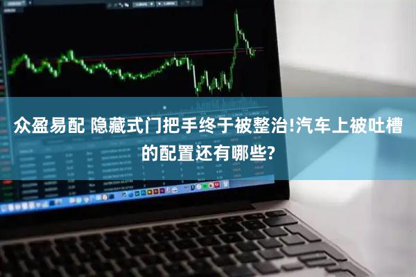 众盈易配 隐藏式门把手终于被整治!汽车上被吐槽的配置还有哪些?