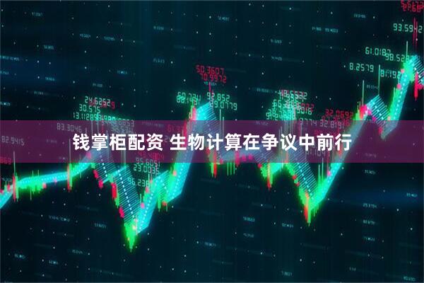 钱掌柜配资 生物计算在争议中前行