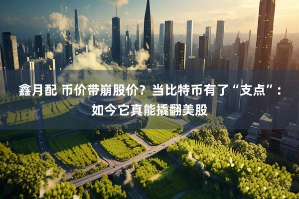 鑫月配 币价带崩股价？当比特币有了“支点”：如今它真能撬翻美股