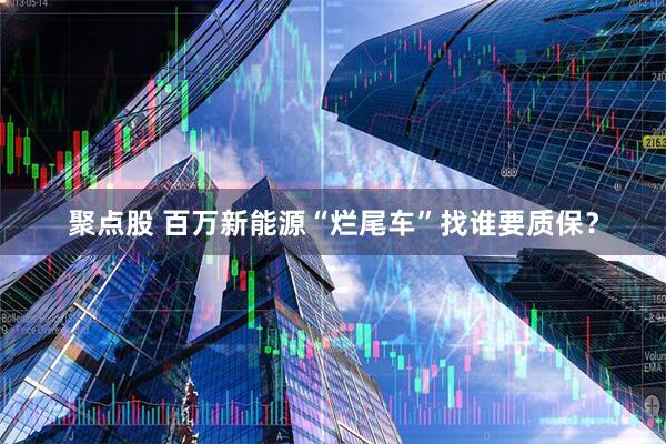 聚点股 百万新能源“烂尾车”找谁要质保？