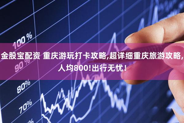 金股宝配资 重庆游玩打卡攻略,超详细重庆旅游攻略,人均800!出行无忧！